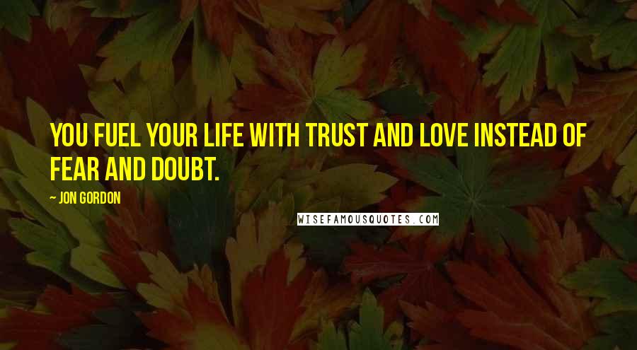 Jon Gordon Quotes: You fuel your life with trust and love instead of fear and doubt.