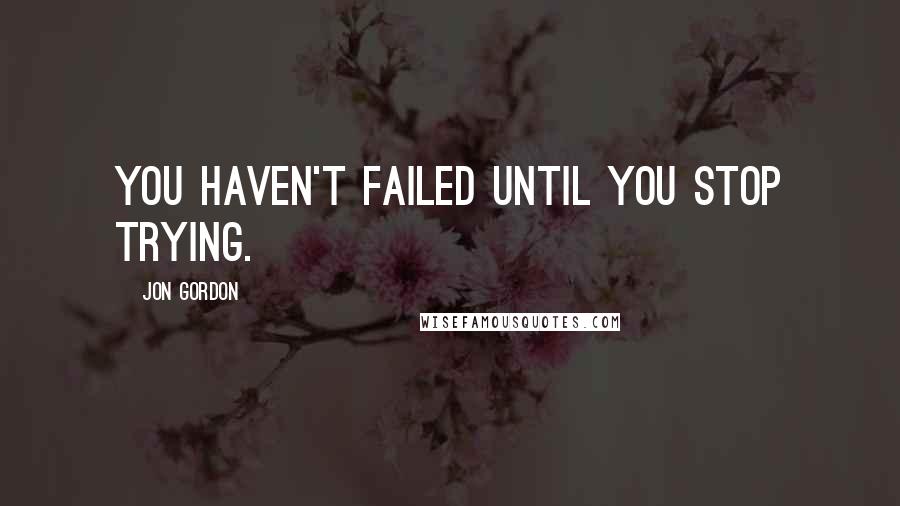 Jon Gordon Quotes: You haven't failed until you stop trying.