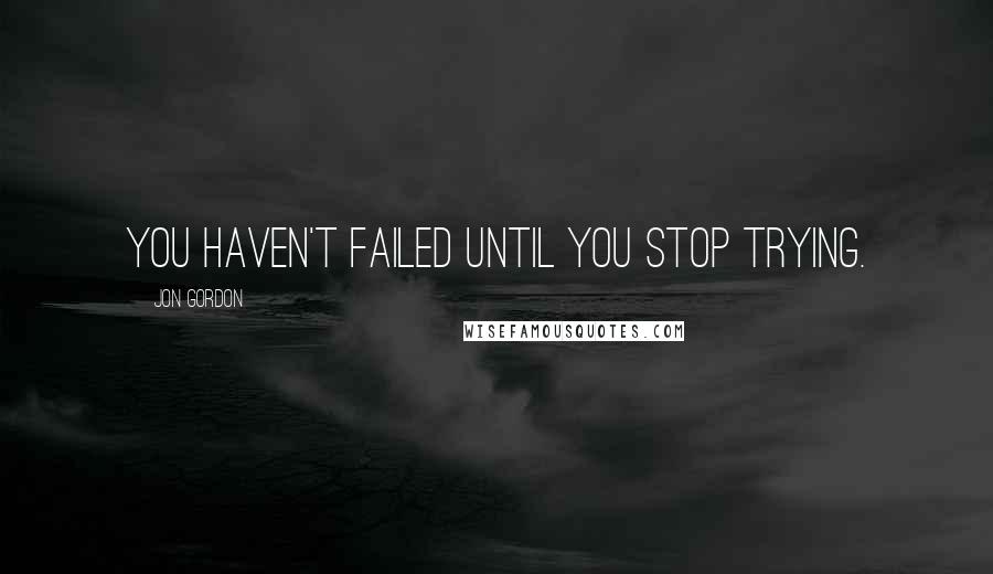 Jon Gordon Quotes: You haven't failed until you stop trying.