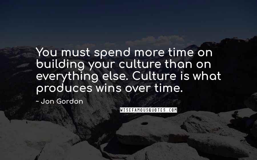 Jon Gordon Quotes: You must spend more time on building your culture than on everything else. Culture is what produces wins over time.