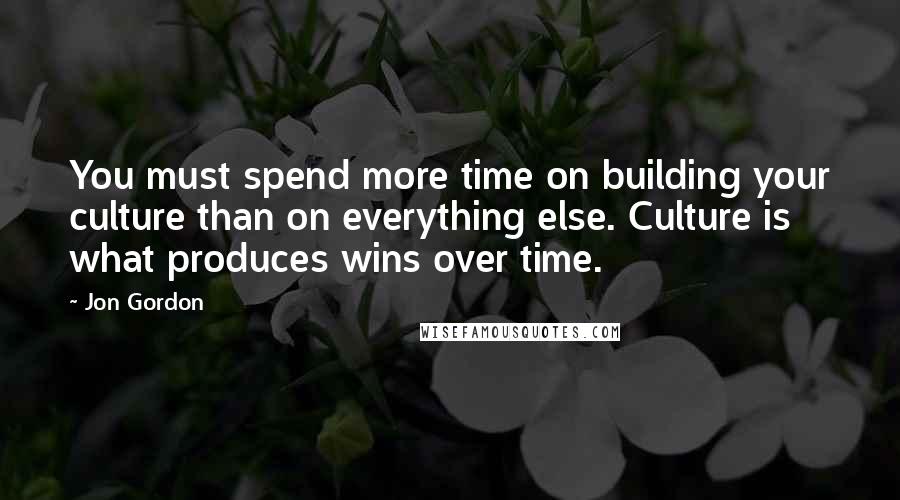 Jon Gordon Quotes: You must spend more time on building your culture than on everything else. Culture is what produces wins over time.