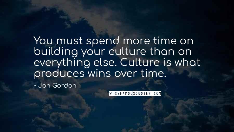 Jon Gordon Quotes: You must spend more time on building your culture than on everything else. Culture is what produces wins over time.