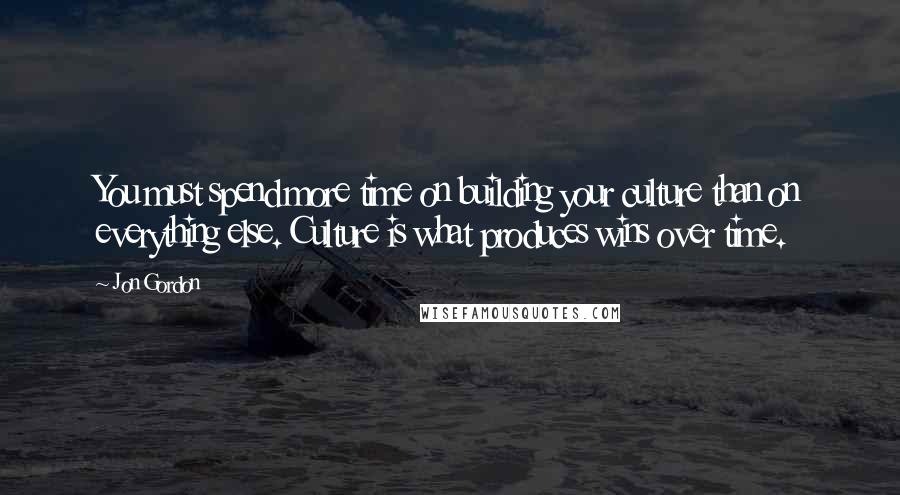 Jon Gordon Quotes: You must spend more time on building your culture than on everything else. Culture is what produces wins over time.