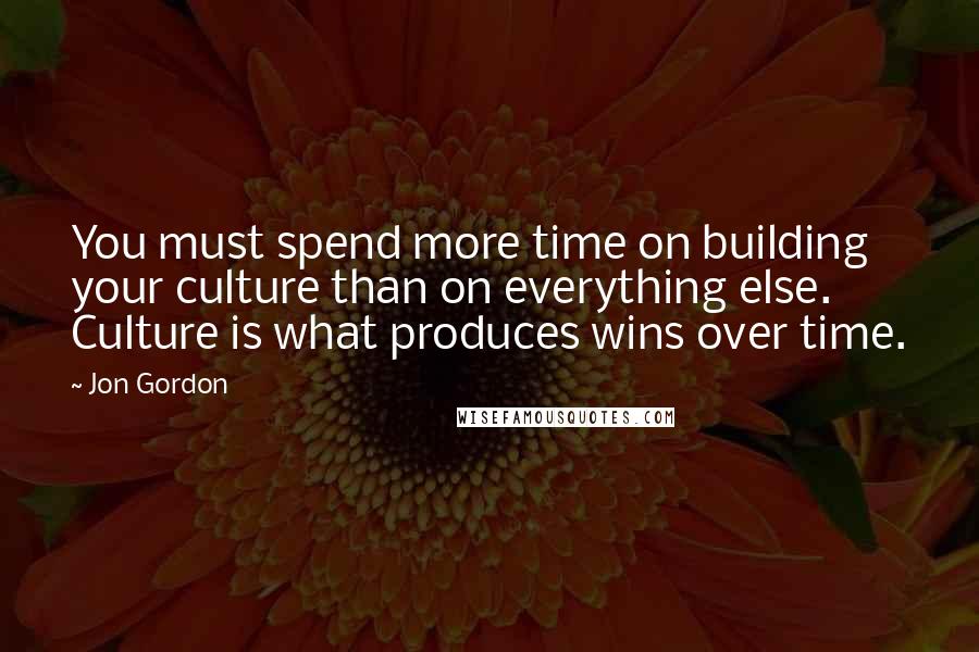 Jon Gordon Quotes: You must spend more time on building your culture than on everything else. Culture is what produces wins over time.