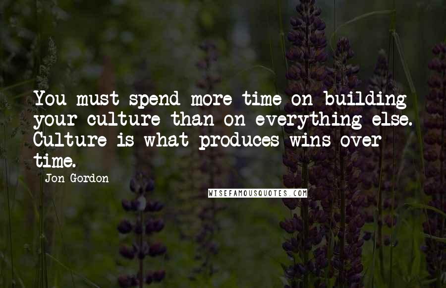 Jon Gordon Quotes: You must spend more time on building your culture than on everything else. Culture is what produces wins over time.