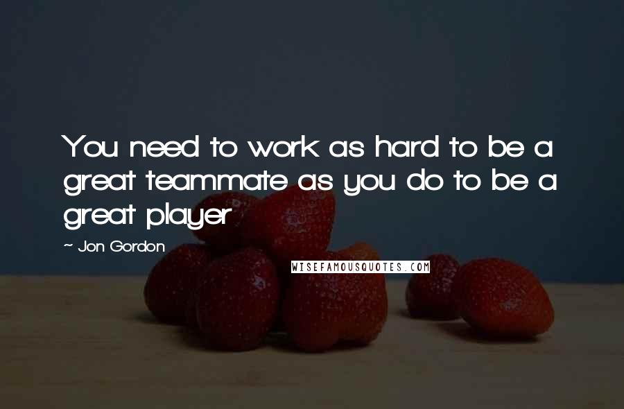 Jon Gordon Quotes: You need to work as hard to be a great teammate as you do to be a great player