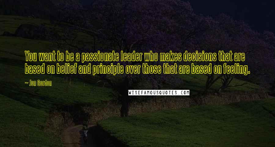 Jon Gordon Quotes: You want to be a passionate leader who makes decisions that are based on belief and principle over those that are based on feeling.