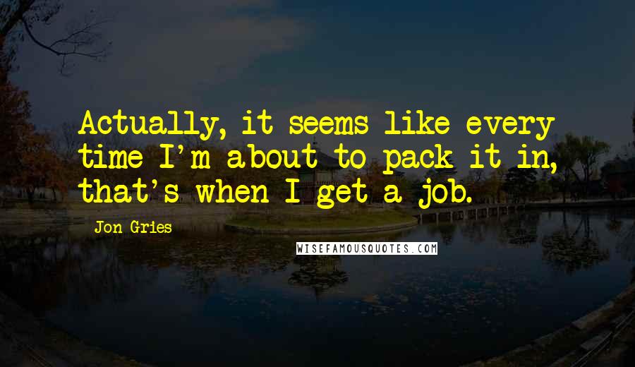 Jon Gries Quotes: Actually, it seems like every time I'm about to pack it in, that's when I get a job.