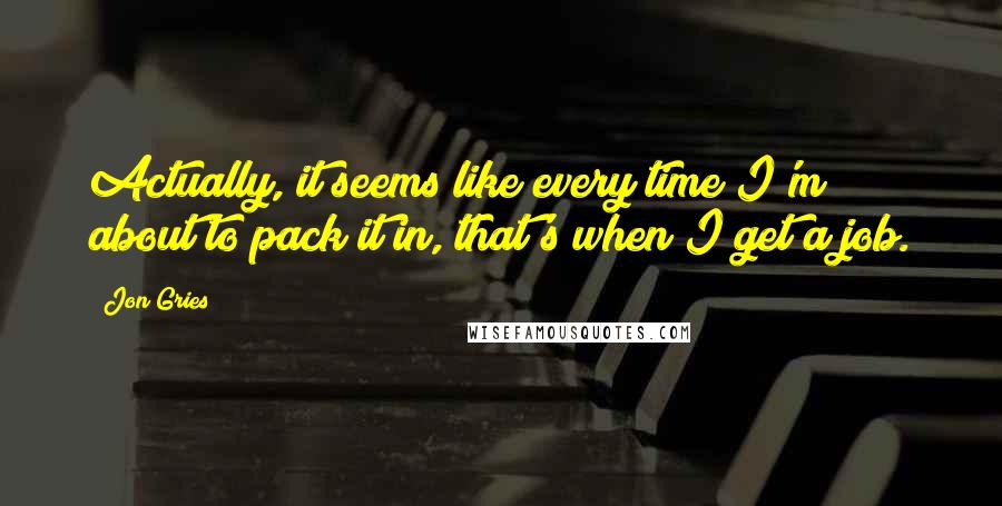 Jon Gries Quotes: Actually, it seems like every time I'm about to pack it in, that's when I get a job.