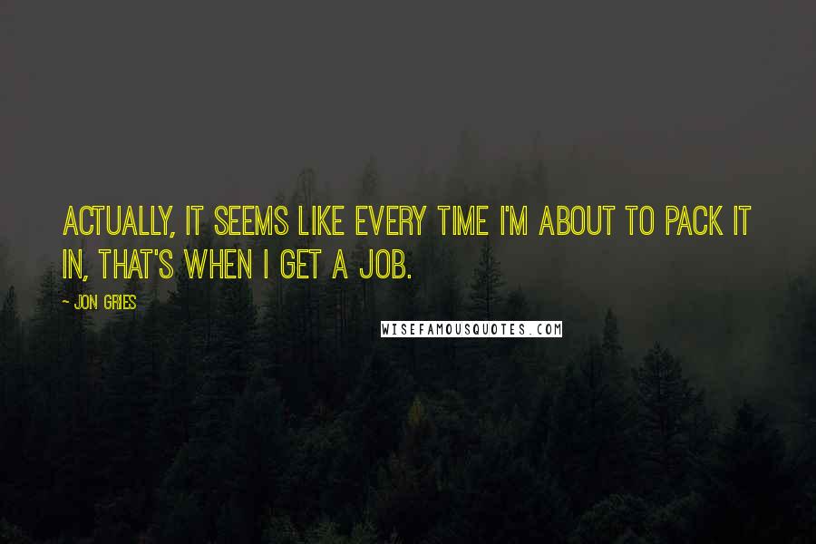 Jon Gries Quotes: Actually, it seems like every time I'm about to pack it in, that's when I get a job.