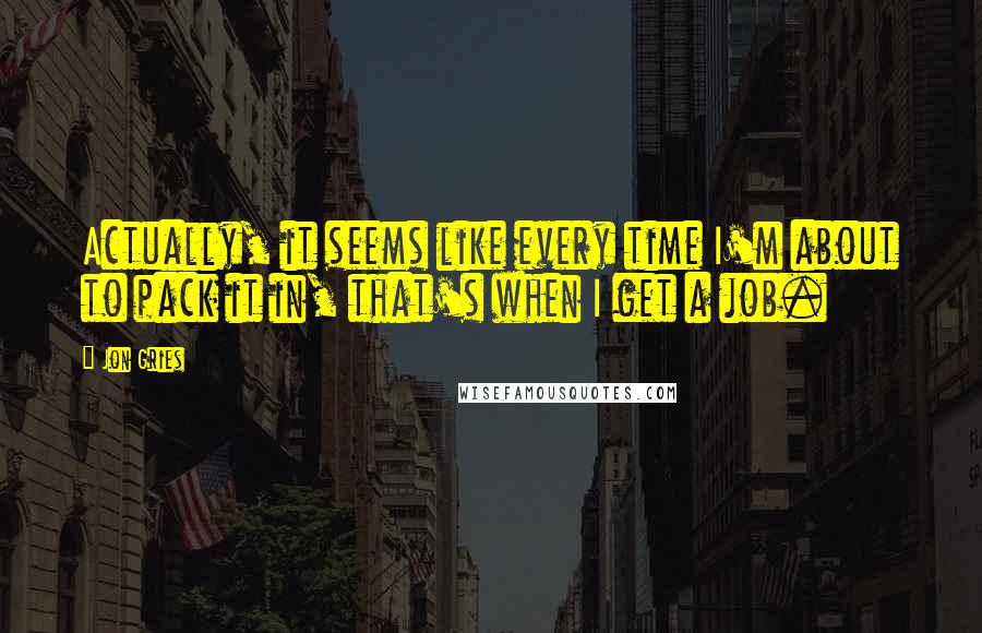 Jon Gries Quotes: Actually, it seems like every time I'm about to pack it in, that's when I get a job.