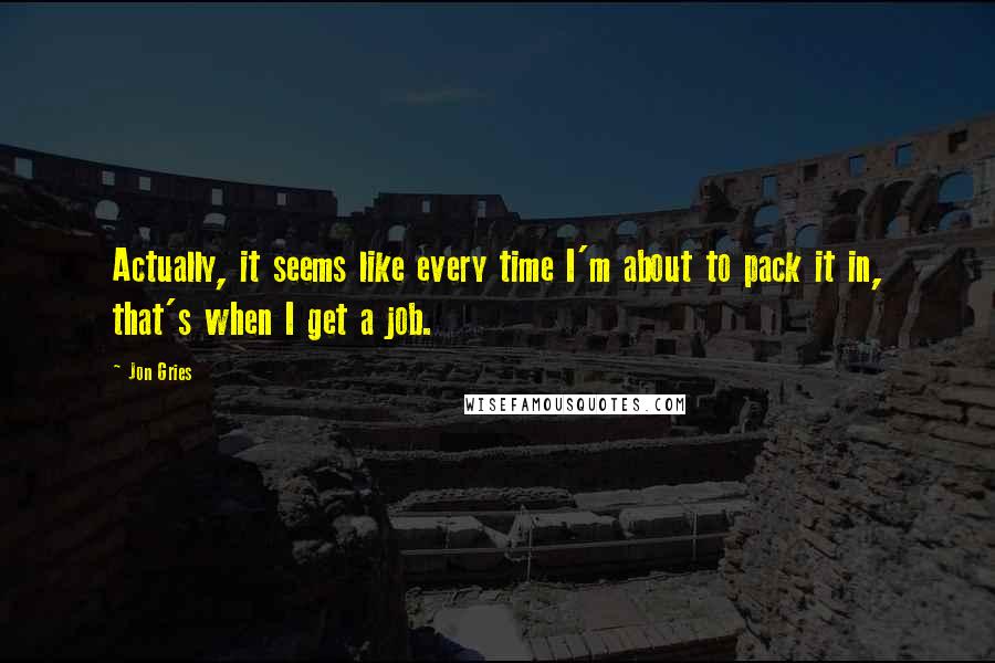 Jon Gries Quotes: Actually, it seems like every time I'm about to pack it in, that's when I get a job.