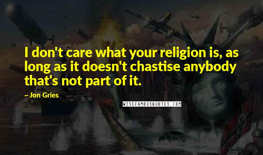 Jon Gries Quotes: I don't care what your religion is, as long as it doesn't chastise anybody that's not part of it.