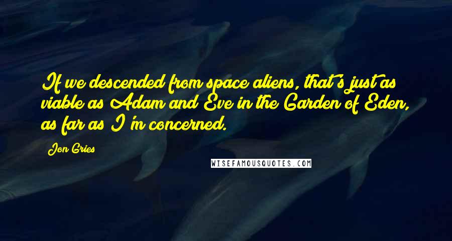 Jon Gries Quotes: If we descended from space aliens, that's just as viable as Adam and Eve in the Garden of Eden, as far as I'm concerned.