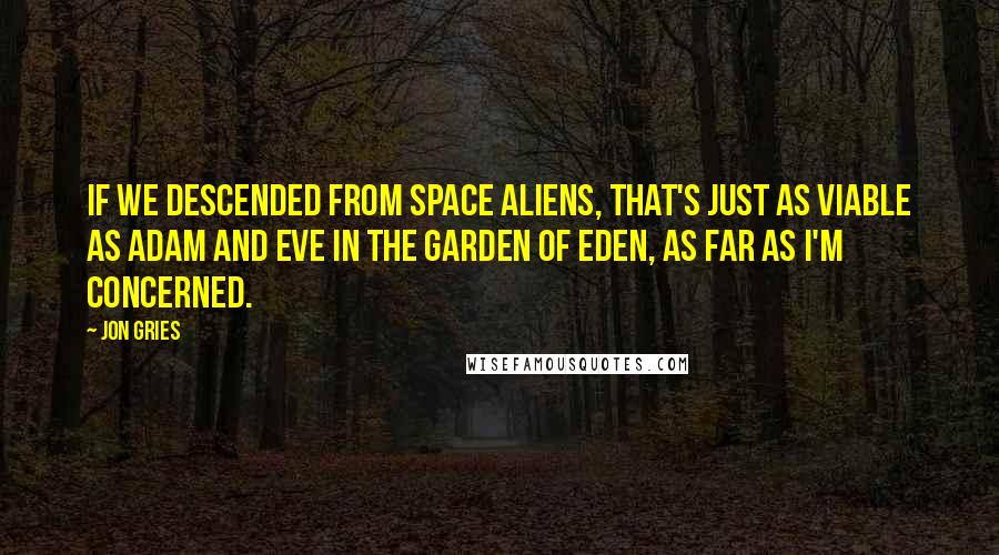 Jon Gries Quotes: If we descended from space aliens, that's just as viable as Adam and Eve in the Garden of Eden, as far as I'm concerned.