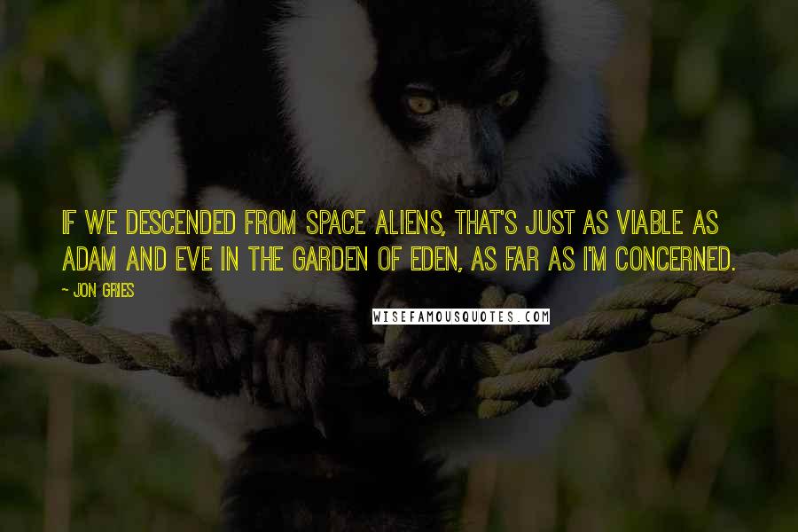 Jon Gries Quotes: If we descended from space aliens, that's just as viable as Adam and Eve in the Garden of Eden, as far as I'm concerned.