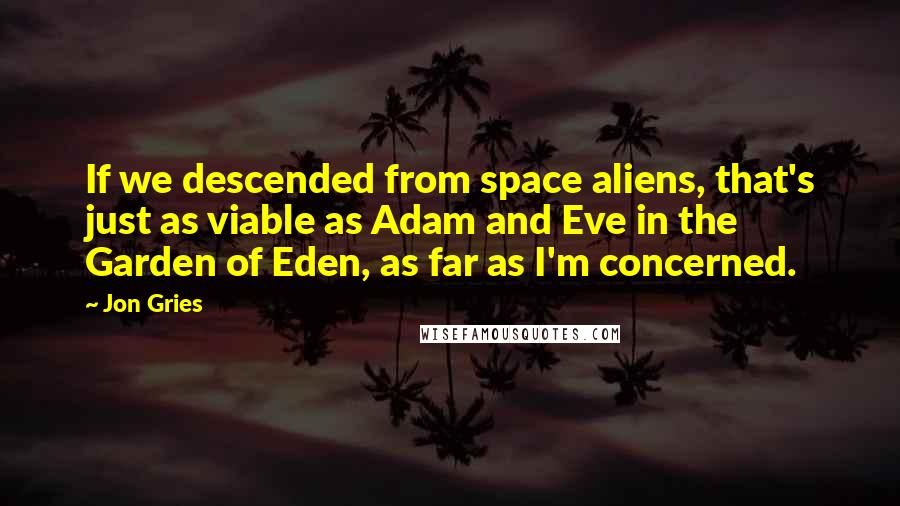 Jon Gries Quotes: If we descended from space aliens, that's just as viable as Adam and Eve in the Garden of Eden, as far as I'm concerned.