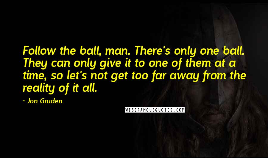 Jon Gruden Quotes: Follow the ball, man. There's only one ball. They can only give it to one of them at a time, so let's not get too far away from the reality of it all.