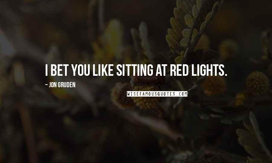 Jon Gruden Quotes: I bet you like sitting at red lights.