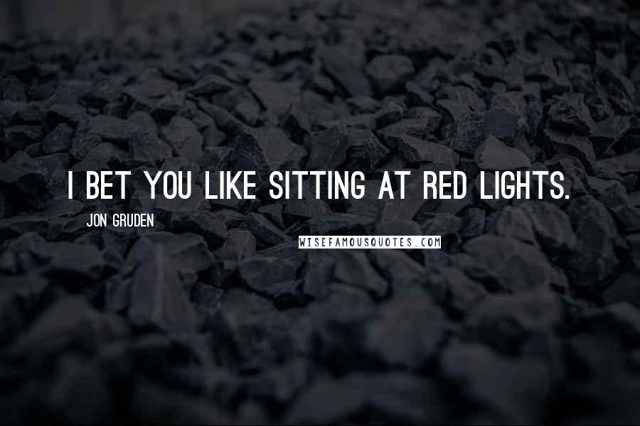 Jon Gruden Quotes: I bet you like sitting at red lights.