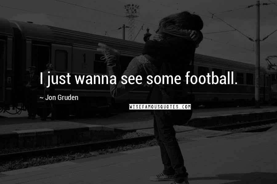 Jon Gruden Quotes: I just wanna see some football.
