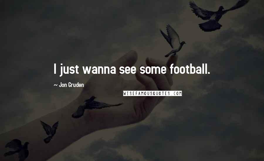 Jon Gruden Quotes: I just wanna see some football.