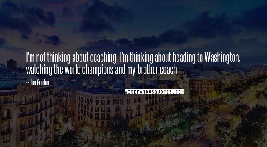 Jon Gruden Quotes: I'm not thinking about coaching, I'm thinking about heading to Washington, watching the world champions and my brother coach