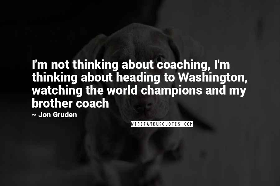 Jon Gruden Quotes: I'm not thinking about coaching, I'm thinking about heading to Washington, watching the world champions and my brother coach