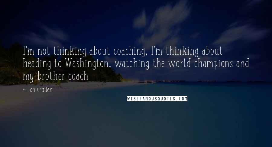 Jon Gruden Quotes: I'm not thinking about coaching, I'm thinking about heading to Washington, watching the world champions and my brother coach