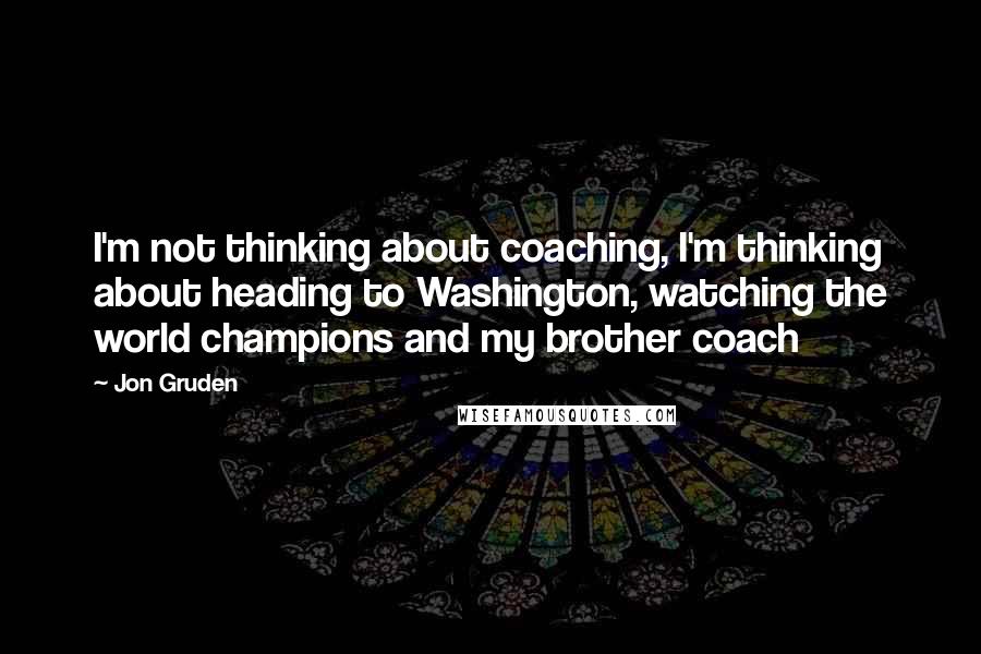 Jon Gruden Quotes: I'm not thinking about coaching, I'm thinking about heading to Washington, watching the world champions and my brother coach