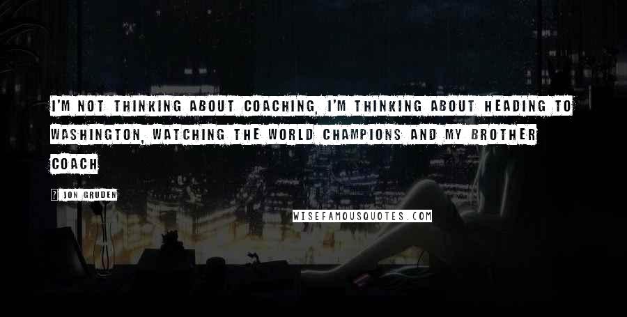 Jon Gruden Quotes: I'm not thinking about coaching, I'm thinking about heading to Washington, watching the world champions and my brother coach