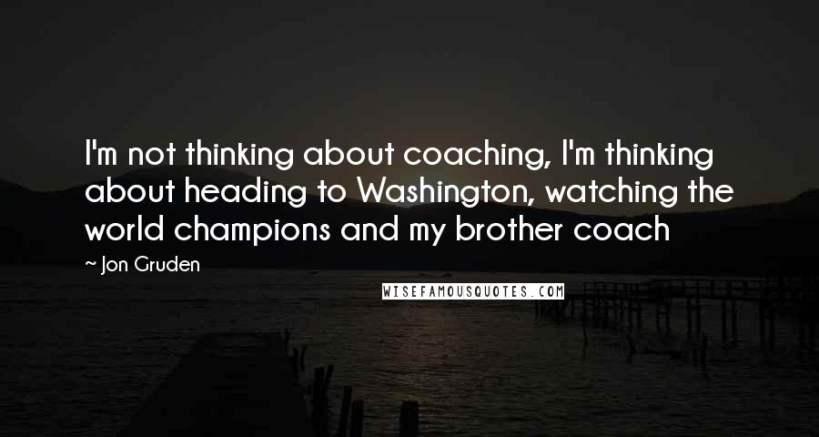 Jon Gruden Quotes: I'm not thinking about coaching, I'm thinking about heading to Washington, watching the world champions and my brother coach