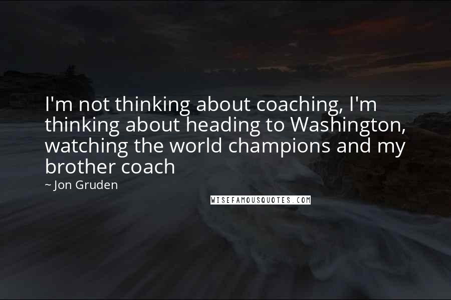 Jon Gruden Quotes: I'm not thinking about coaching, I'm thinking about heading to Washington, watching the world champions and my brother coach