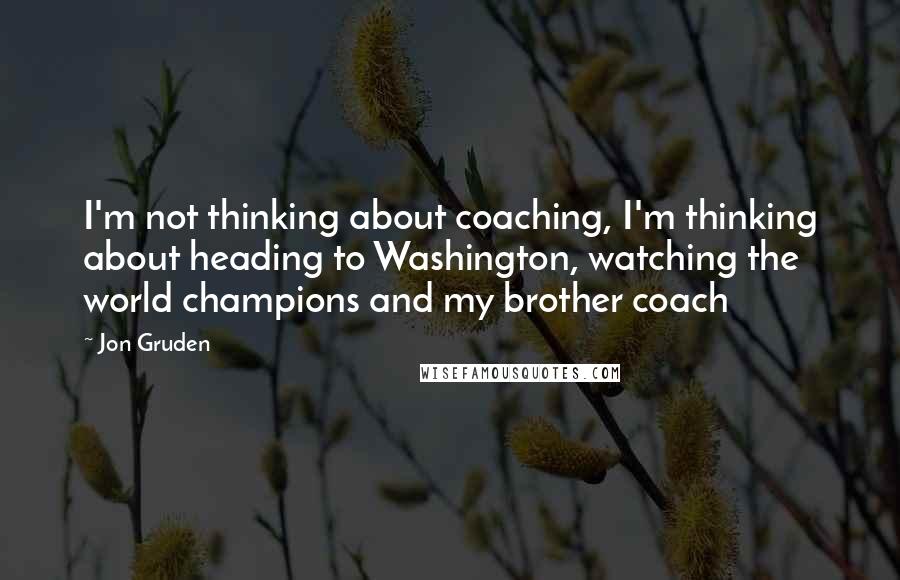 Jon Gruden Quotes: I'm not thinking about coaching, I'm thinking about heading to Washington, watching the world champions and my brother coach