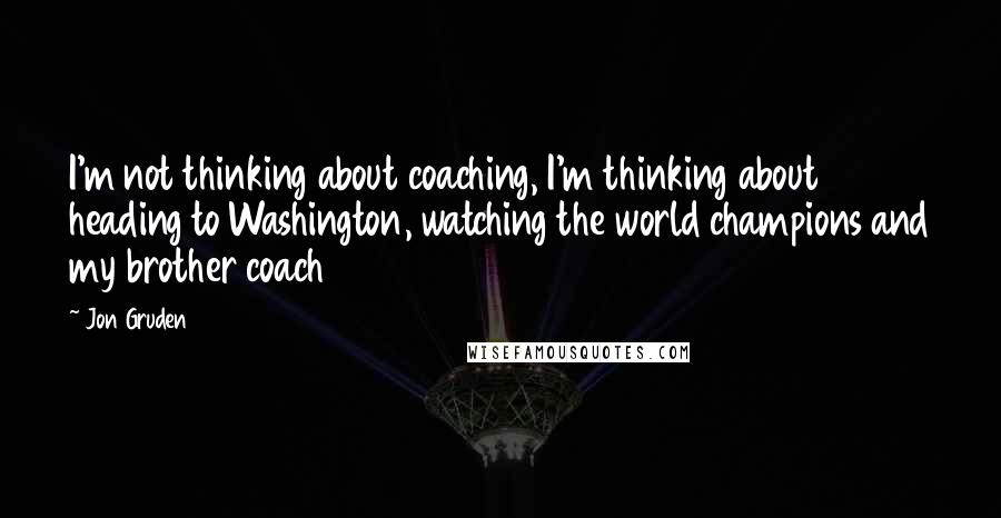 Jon Gruden Quotes: I'm not thinking about coaching, I'm thinking about heading to Washington, watching the world champions and my brother coach