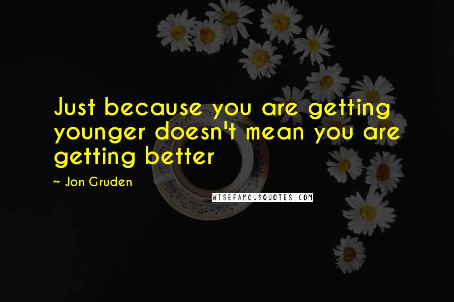 Jon Gruden Quotes: Just because you are getting younger doesn't mean you are getting better