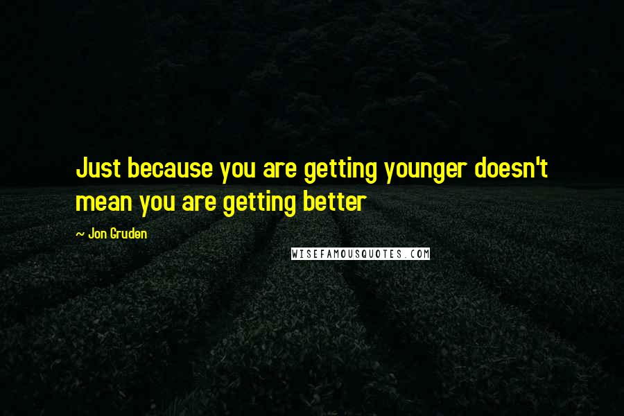 Jon Gruden Quotes: Just because you are getting younger doesn't mean you are getting better