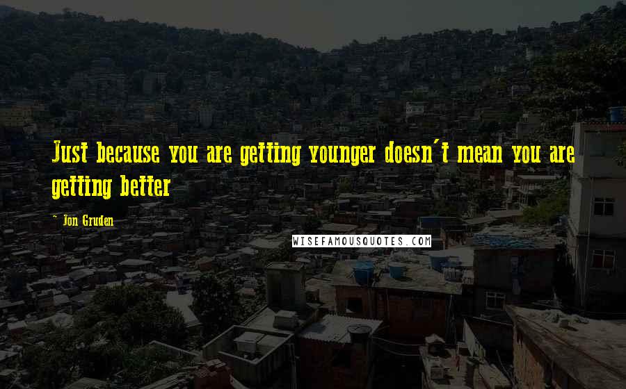 Jon Gruden Quotes: Just because you are getting younger doesn't mean you are getting better