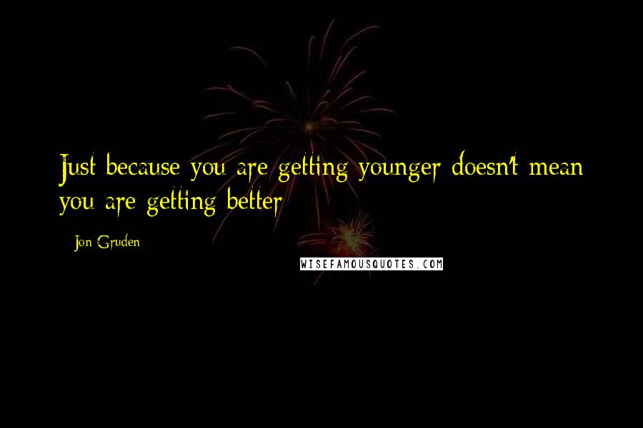 Jon Gruden Quotes: Just because you are getting younger doesn't mean you are getting better