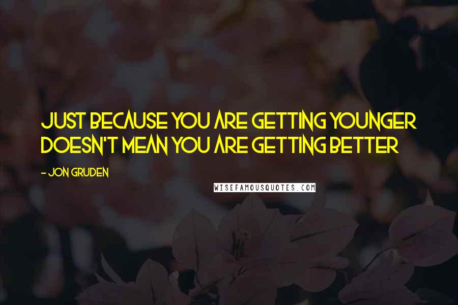 Jon Gruden Quotes: Just because you are getting younger doesn't mean you are getting better