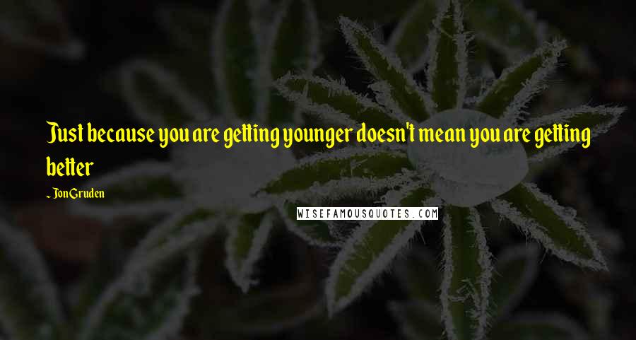 Jon Gruden Quotes: Just because you are getting younger doesn't mean you are getting better