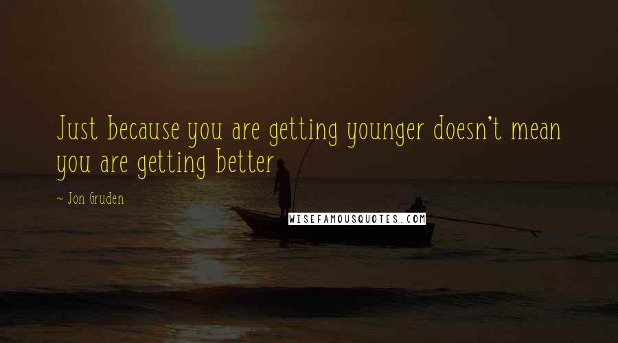 Jon Gruden Quotes: Just because you are getting younger doesn't mean you are getting better