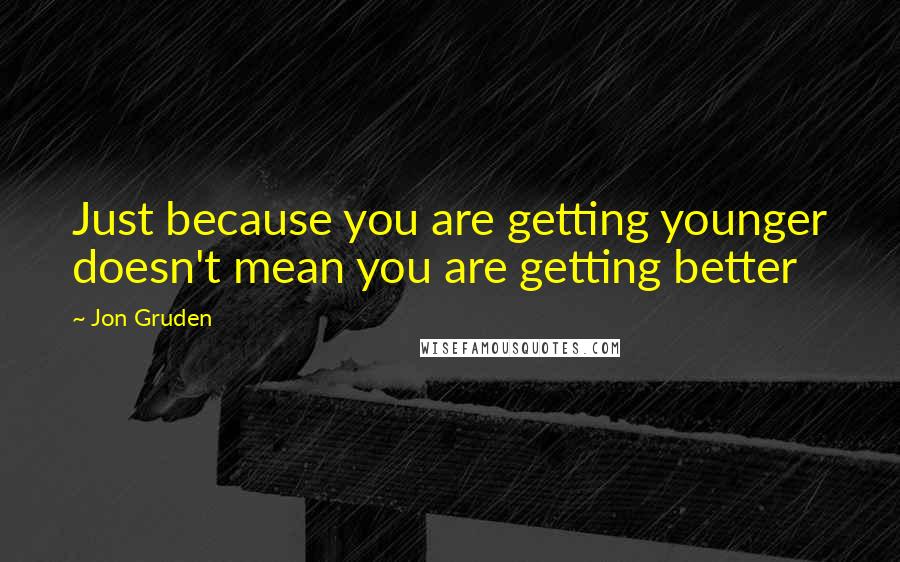 Jon Gruden Quotes: Just because you are getting younger doesn't mean you are getting better