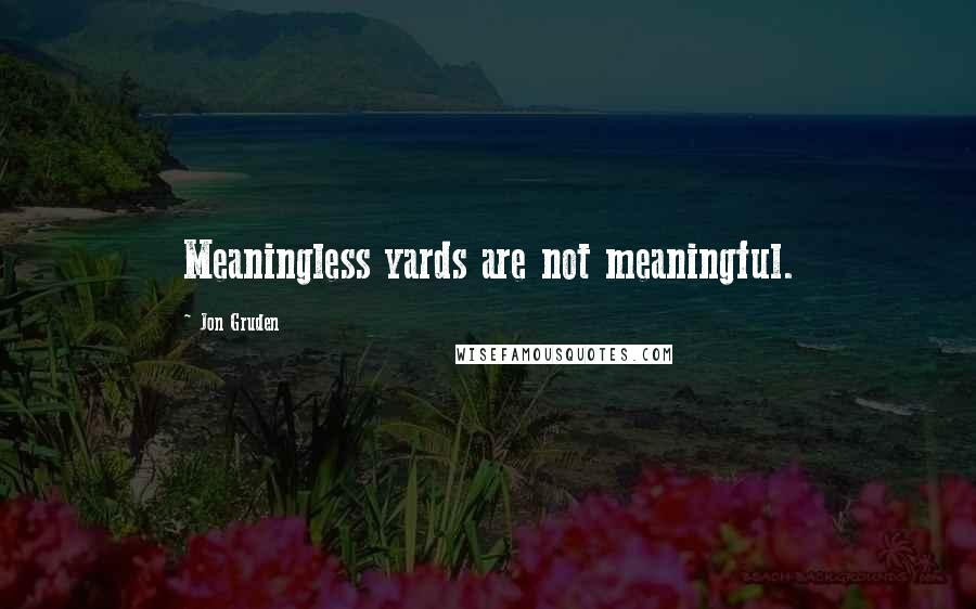 Jon Gruden Quotes: Meaningless yards are not meaningful.