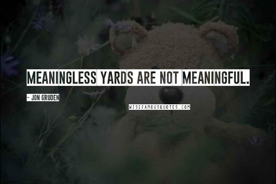 Jon Gruden Quotes: Meaningless yards are not meaningful.
