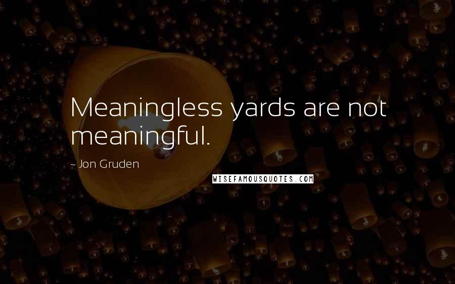 Jon Gruden Quotes: Meaningless yards are not meaningful.