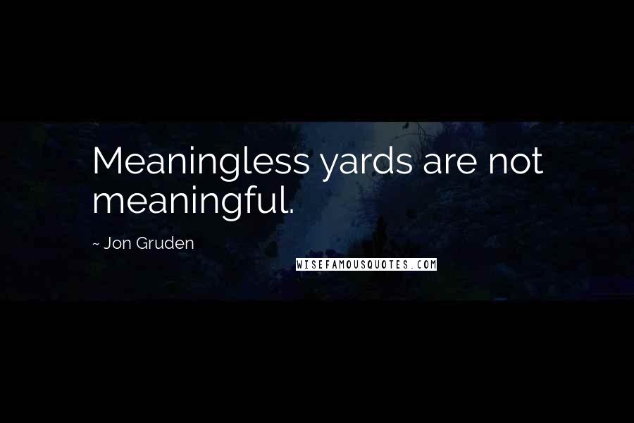Jon Gruden Quotes: Meaningless yards are not meaningful.