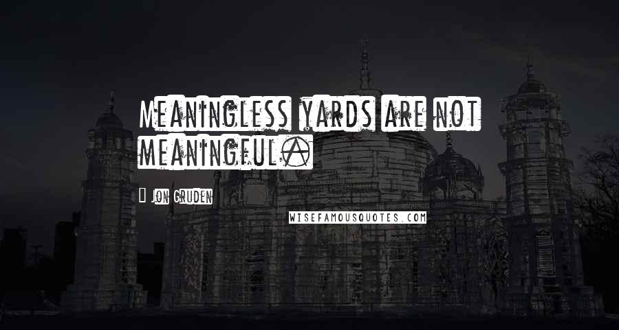 Jon Gruden Quotes: Meaningless yards are not meaningful.