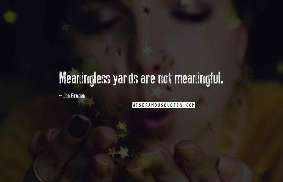 Jon Gruden Quotes: Meaningless yards are not meaningful.