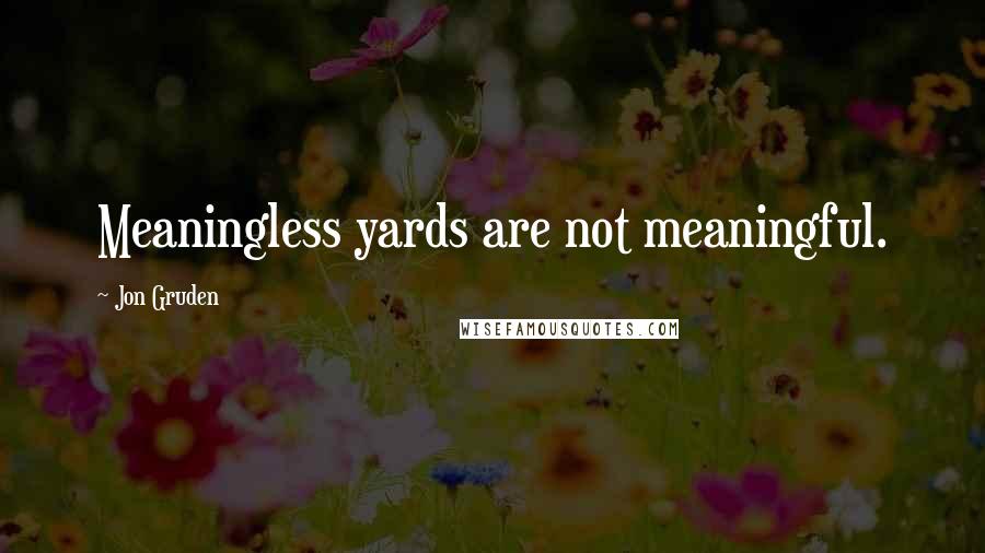 Jon Gruden Quotes: Meaningless yards are not meaningful.